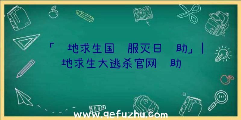 「绝地求生国际服灭日辅助」|绝地求生大逃杀官网辅助